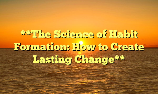 **The Science of Habit Formation: How to Create Lasting Change**