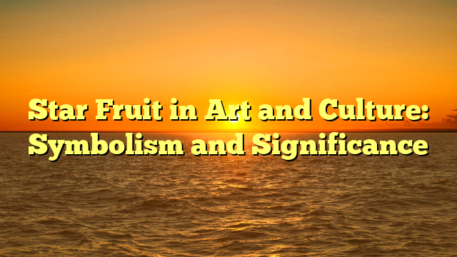 Star Fruit in Art and Culture: Symbolism and Significance