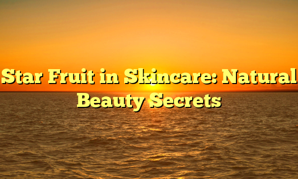 Star Fruit in Skincare: Natural Beauty Secrets