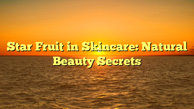 Star Fruit in Skincare: Natural Beauty Secrets