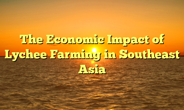 The Economic Impact of Lychee Farming in Southeast Asia